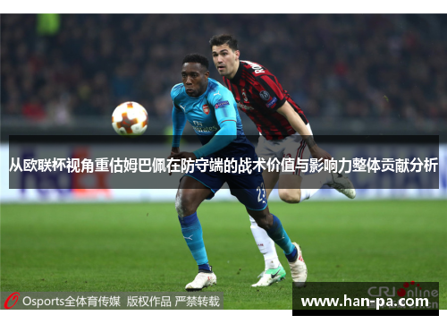 从欧联杯视角重估姆巴佩在防守端的战术价值与影响力整体贡献分析 从欧联杯视角重估姆巴佩在防守端的战术价值与影响力整体贡献分析