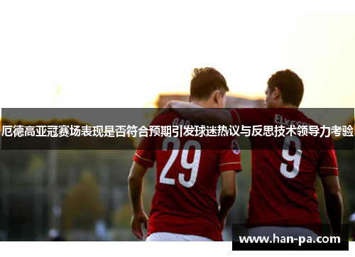 厄德高亚冠赛场表现是否符合预期引发球迷热议与反思技术领导力考验