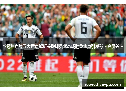 欧冠焦点战五大看点解析关键球员状态成胜负焦点引发球迷高度关注 欧冠焦点战五大看点解析关键球员状态成胜负焦点引发球迷高度关注