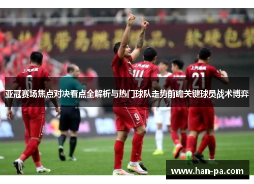 亚冠赛场焦点对决看点全解析与热门球队走势前瞻关键球员战术博弈 亚冠赛场焦点对决看点全解析与热门球队走势前瞻关键球员战术博弈