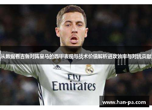 从数据看吉鲁对阵皇马的西甲表现与战术价值解析进攻效率与对抗贡献