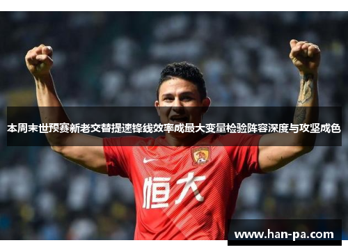 本周末世预赛新老交替提速锋线效率成最大变量检验阵容深度与攻坚成色
