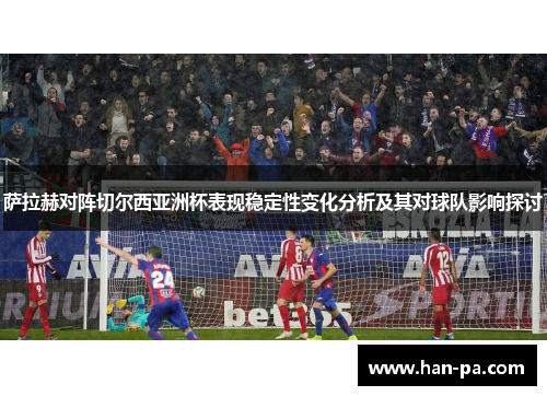 萨拉赫对阵切尔西亚洲杯表现稳定性变化分析及其对球队影响探讨