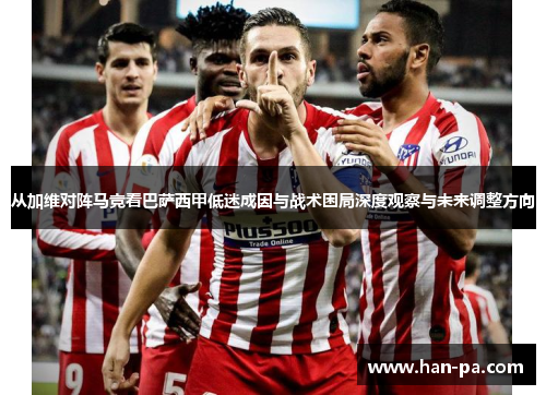 从加维对阵马竞看巴萨西甲低迷成因与战术困局深度观察与未来调整方向