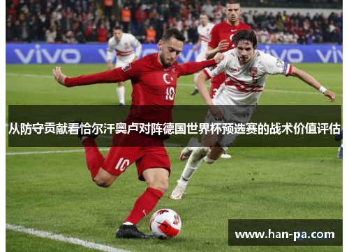 从防守贡献看恰尔汗奥卢对阵德国世界杯预选赛的战术价值评估