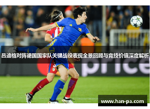 吕迪格对阵德国国家队关键战役表现全景回顾与竞技价值深度解析
