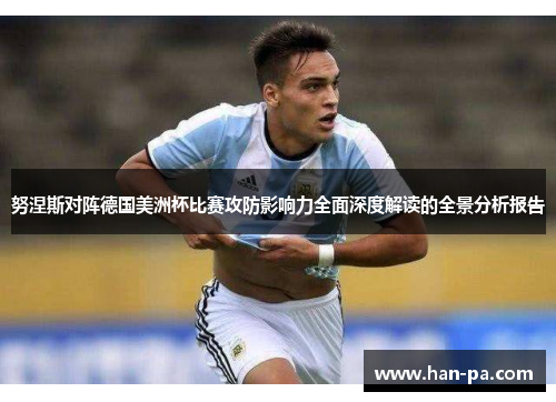 努涅斯对阵德国美洲杯比赛攻防影响力全面深度解读的全景分析报告 努涅斯对阵德国美洲杯比赛攻防影响力全面深度解读的全景分析报告