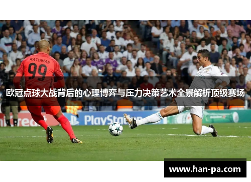 欧冠点球大战背后的心理博弈与压力决策艺术全景解析顶级赛场
