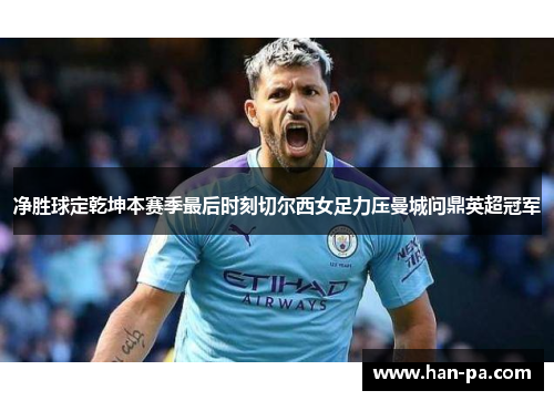 净胜球定乾坤本赛季最后时刻切尔西女足力压曼城问鼎英超冠军