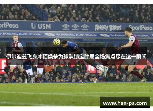 伊尔迪兹飞身冲顶绝杀为球队锁定胜局全场焦点尽在这一瞬间 伊尔迪兹飞身冲顶绝杀为球队锁定胜局全场焦点尽在这一瞬间