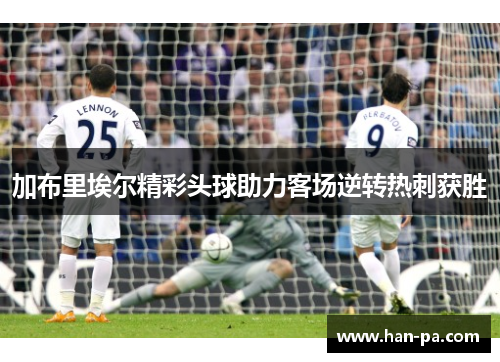 加布里埃尔精彩头球助力客场逆转热刺获胜