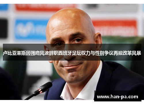 卢比亚莱斯因强吻风波辞职西班牙足坛权力与性别争议再掀改革风暴 卢比亚莱斯因强吻风波辞职西班牙足坛权力与性别争议再掀改革风暴