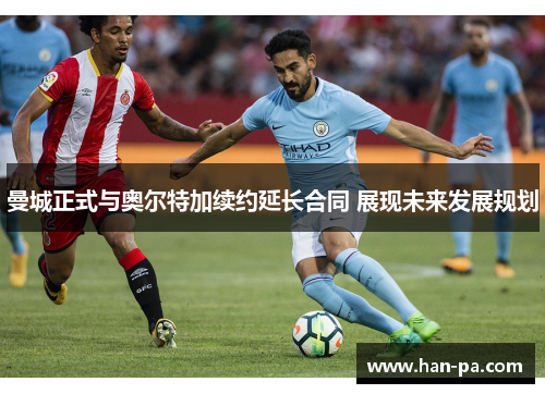 曼城正式与奥尔特加续约延长合同 展现未来发展规划 曼城正式与奥尔特加续约延长合同 展现未来发展规划