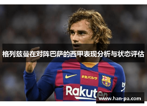 格列兹曼在对阵巴萨的西甲表现分析与状态评估 格列兹曼在对阵巴萨的西甲表现分析与状态评估