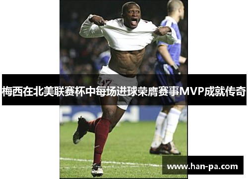 梅西在北美联赛杯中每场进球荣膺赛事MVP成就传奇