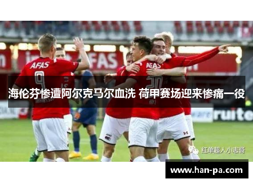 海伦芬惨遭阿尔克马尔血洗 荷甲赛场迎来惨痛一役
