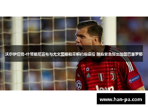沃尔伊切克·什琴斯尼宣布与尤文图斯和平解约后退役 随后紧急复出加盟巴塞罗那 沃尔伊切克·什琴斯尼宣布与尤文图斯和平解约后退役 随后紧急复出加盟巴塞罗那