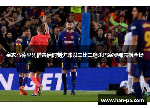 皇家马德里凭借最后时刻进球以三比二绝杀巴塞罗那震撼全场 皇家马德里凭借最后时刻进球以三比二绝杀巴塞罗那震撼全场