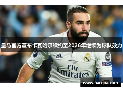 皇马官方宣布卡瓦哈尔续约至2026年继续为球队效力 皇马官方宣布卡瓦哈尔续约至2026年继续为球队效力
