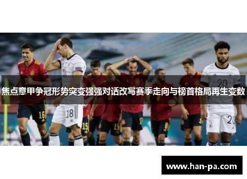 焦点意甲争冠形势突变强强对话改写赛季走向与榜首格局再生变数