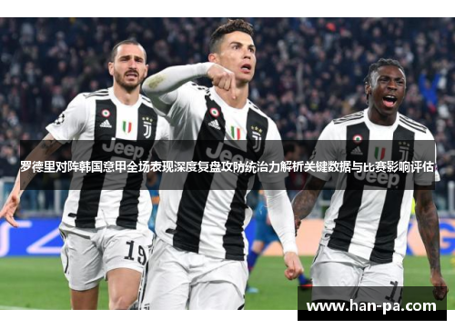 罗德里对阵韩国意甲全场表现深度复盘攻防统治力解析关键数据与比赛影响评估