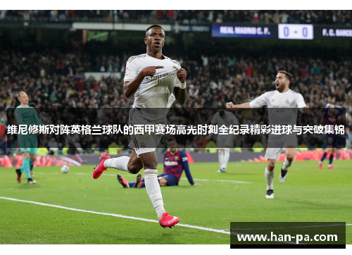维尼修斯对阵英格兰球队的西甲赛场高光时刻全纪录精彩进球与突破集锦