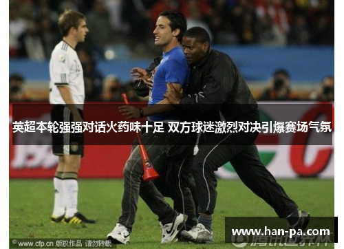 英超本轮强强对话火药味十足 双方球迷激烈对决引爆赛场气氛