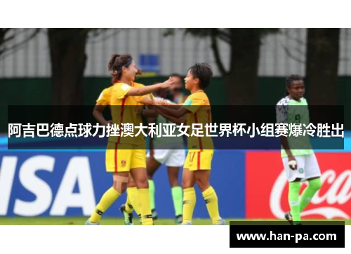 阿吉巴德点球力挫澳大利亚女足世界杯小组赛爆冷胜出
