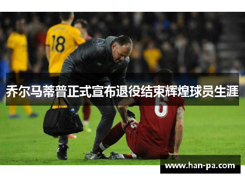 乔尔马蒂普正式宣布退役结束辉煌球员生涯 乔尔马蒂普正式宣布退役结束辉煌球员生涯