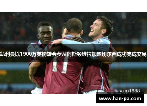 凯利曼以1900万英镑转会费从阿斯顿维拉加盟切尔西成功完成交易 凯利曼以1900万英镑转会费从阿斯顿维拉加盟切尔西成功完成交易
