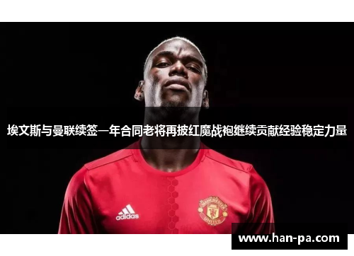 埃文斯与曼联续签一年合同老将再披红魔战袍继续贡献经验稳定力量