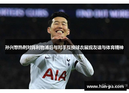 孙兴慜热刺对阵利物浦后与对手互换球衣展现友谊与体育精神 孙兴慜热刺对阵利物浦后与对手互换球衣展现友谊与体育精神