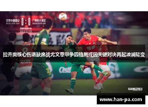 拉齐奥核心伤退缺席战尤文意甲争四格局或因关键对决再起波澜陡变