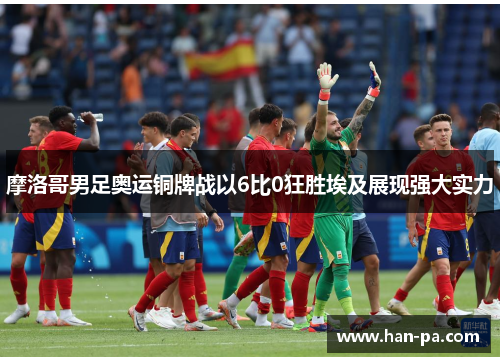 摩洛哥男足奥运铜牌战以6比0狂胜埃及展现强大实力