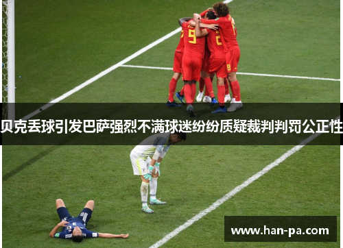 贝克丢球引发巴萨强烈不满球迷纷纷质疑裁判判罚公正性