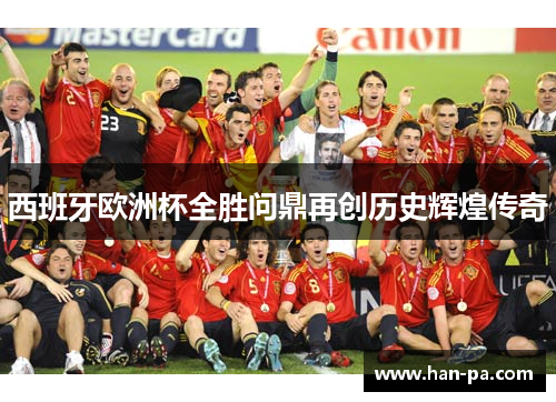 西班牙欧洲杯全胜问鼎再创历史辉煌传奇