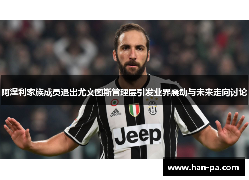 阿涅利家族成员退出尤文图斯管理层引发业界震动与未来走向讨论