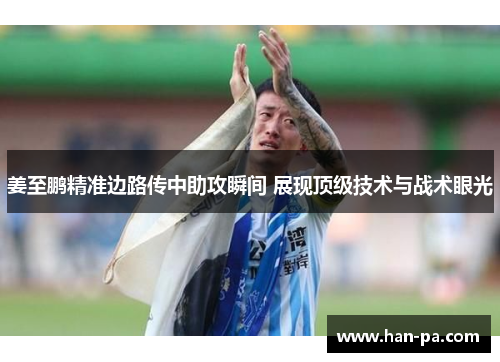 姜至鹏精准边路传中助攻瞬间 展现顶级技术与战术眼光