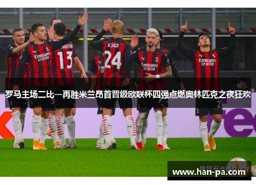 罗马主场二比一再胜米兰昂首晋级欧联杯四强点燃奥林匹克之夜狂欢