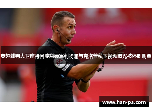 英超裁判大卫库特因涉嫌辱骂利物浦与克洛普私下视频曝光被停职调查