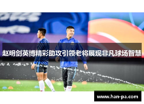 赵明剑英博精彩助攻引领老将展现非凡球场智慧