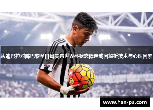 从迪巴拉对阵巴黎圣日耳曼看世界杯状态低迷成因解析技术与心理因素