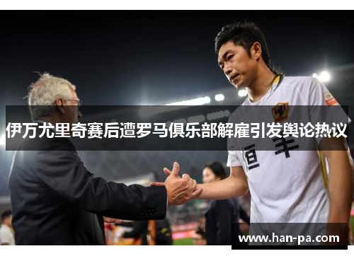 伊万尤里奇赛后遭罗马俱乐部解雇引发舆论热议 伊万尤里奇赛后遭罗马俱乐部解雇引发舆论热议