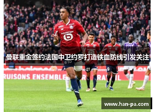 曼联重金签约法国中卫约罗打造铁血防线引发关注