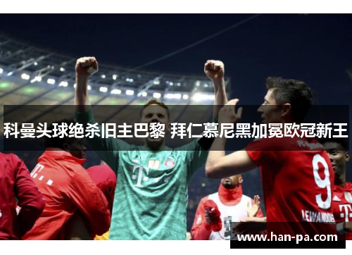 科曼头球绝杀旧主巴黎 拜仁慕尼黑加冕欧冠新王
