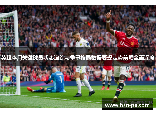 英超本月关键球员状态追踪与争冠格局数据表现走势前瞻全面深度