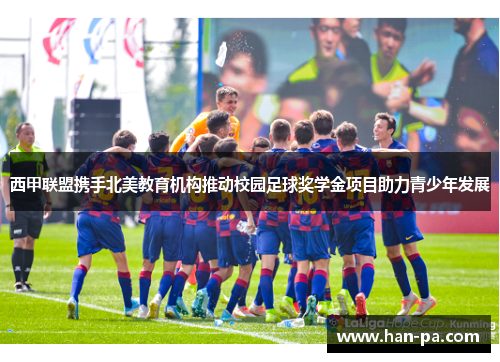 西甲联盟携手北美教育机构推动校园足球奖学金项目助力青少年发展 西甲联盟携手北美教育机构推动校园足球奖学金项目助力青少年发展