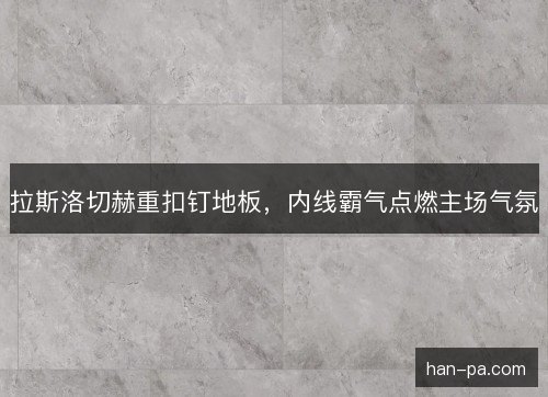 拉斯洛切赫重扣钉地板,内线霸气点燃主场气氛 拉斯洛切赫重扣钉地板,内线霸气点燃主场气氛