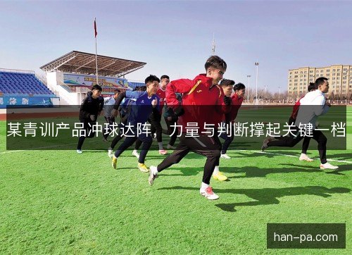 某青训产品冲球达阵，力量与判断撑起关键一档