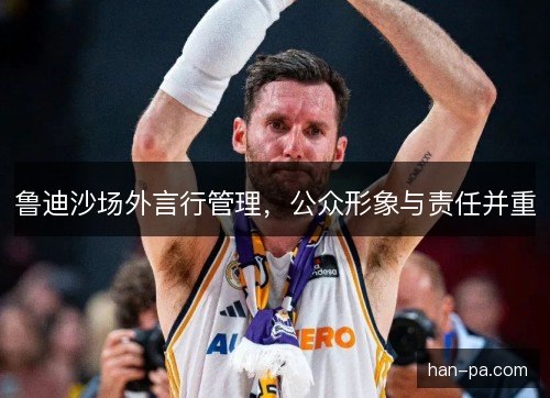 鲁迪沙场外言行管理,公众形象与责任并重 鲁迪沙场外言行管理,公众形象与责任并重